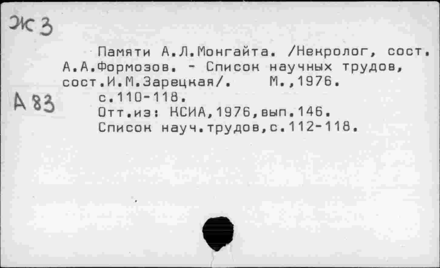 ﻿Памяти А.Л.Монгайта. /Некролог, А.А.Формозов. - Список научных трудо сост.И.И.Зарецная/.	М.,1976.
с.110-118.
□тт.иэ: НСИА,1976,вып.146.
Список науч,трудов,с.112-118.